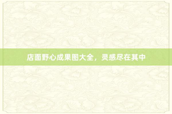 店面野心成果图大全，灵感尽在其中