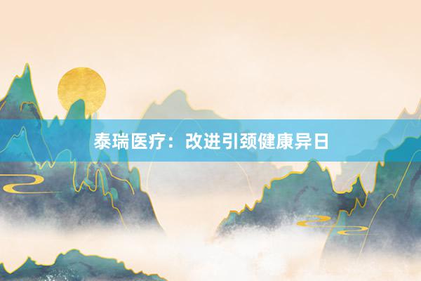 泰瑞医疗：改进引颈健康异日