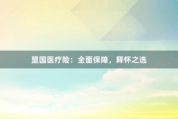 盟国医疗险：全面保障，释怀之选